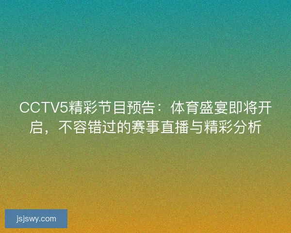 CCTV5精彩节目预告：体育盛宴即将开启，不容错过的赛事直播与精彩分析