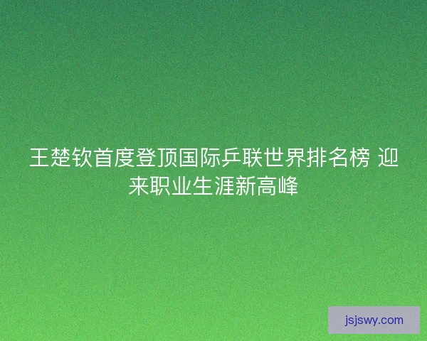 王楚钦首度登顶国际乒联世界排名榜 迎来职业生涯新高峰