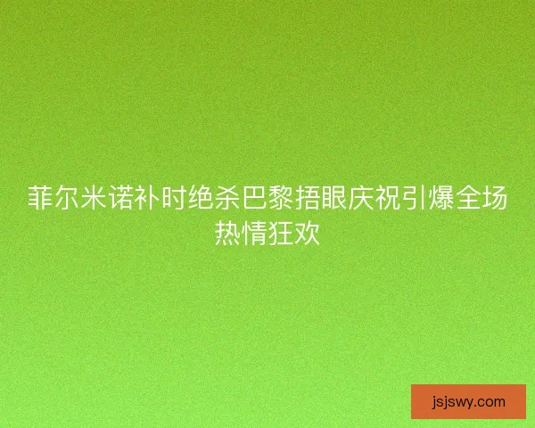 菲尔米诺补时绝杀巴黎捂眼庆祝引爆全场热情狂欢
