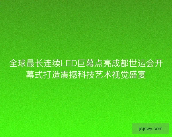 全球最长连续LED巨幕点亮成都世运会开幕式打造震撼科技艺术视觉盛宴