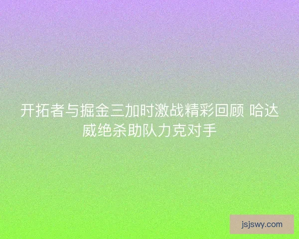 开拓者与掘金三加时激战精彩回顾 哈达威绝杀助队力克对手